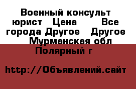 Военный консульт юрист › Цена ­ 1 - Все города Другое » Другое   . Мурманская обл.,Полярный г.